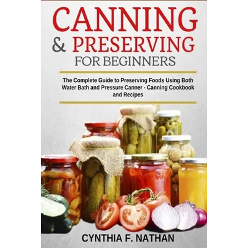 Canning and Preserving for Beginners: The Complete Guide to Preserving foods using both Water Bath and Pressure Canner - Canning cookbook and Recipes. - Paperback