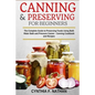 Canning and Preserving for Beginners: The Complete Guide to Preserving foods using both Water Bath and Pressure Canner - Canning cookbook and Recipes. - Paperback