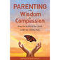 Parenting with Wisdom and Compassion: Bring Out the Best in Your Family - Paperback