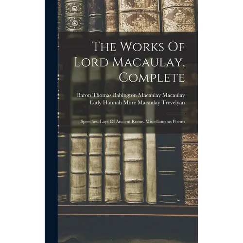 The Works Of Lord Macaulay, Complete: Speeches. Lays Of Ancient Rome. Miscellaneous Poems - Hardcover