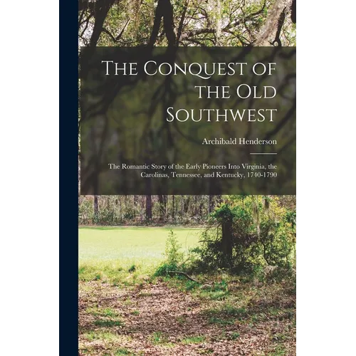 The Conquest of the Old Southwest: The romantic story of the early pioneers into Virginia, the Carolinas, Tennessee, and Kentucky, 1740-1790 - Paperback