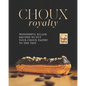 Choux Royalty: Wonderful Eclair Recipes to Put Your Choux Pastry to the Test - Paperback