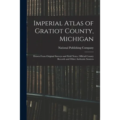 Imperial Atlas of Gratiot County, Michigan: Drawn From Original Surveys and Field Notes, Official County Records and Other Authentic Sources - Paperback