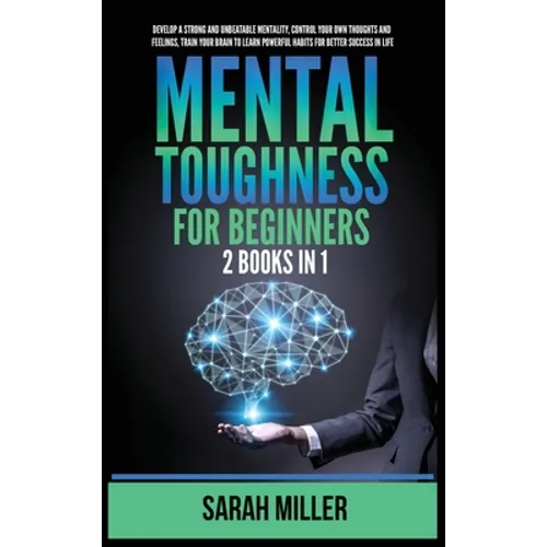 Mental Toughness for Beginners: 2 Books in 1: Develop a Strong and Unbeatable Mentality, Control Your Own Thoughts and Feelings, Train Your Brain to L - Hardcover