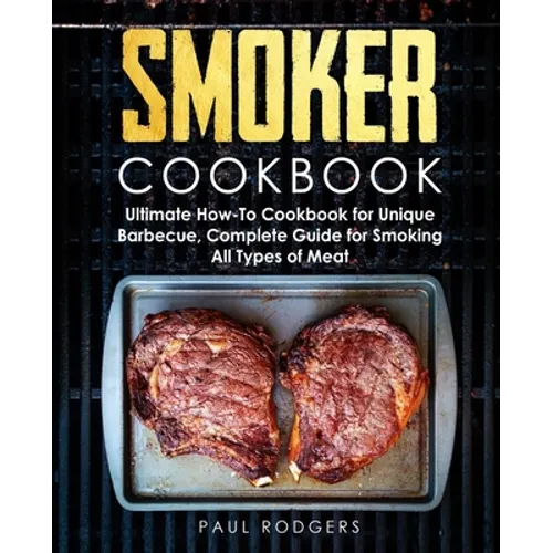 Smoker Cookbook: Ultimate How-To Cookbook for Unique Barbecue, Complete Guide for Smoking All Types of Meat - Paperback