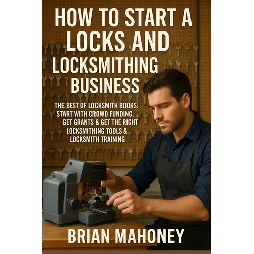 How to Start a Locks and Locksmithing Business, The Best of Locksmith Books: Start with Crowd Funding, Get Grants & Get the Right Locksmithing Tools & - Paperback