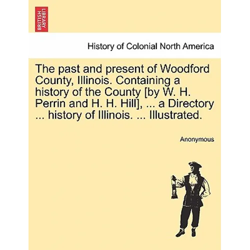 The past and present of Woodford County, Illinois. Containing a history of the County [by W. H. Perrin and H. H. Hill], ... a Directory ... history of - Paperback
