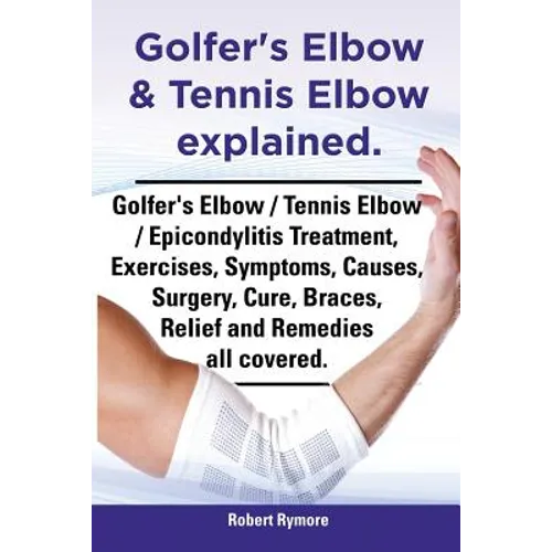 Golfer's Elbow & Tennis Elbow Explained. Golfer's Elbow / Tennis Elbow / Epicondylitis Treatment, Exercises, Symptoms, Causes, Surgery, Cure, Braces, - Paperback