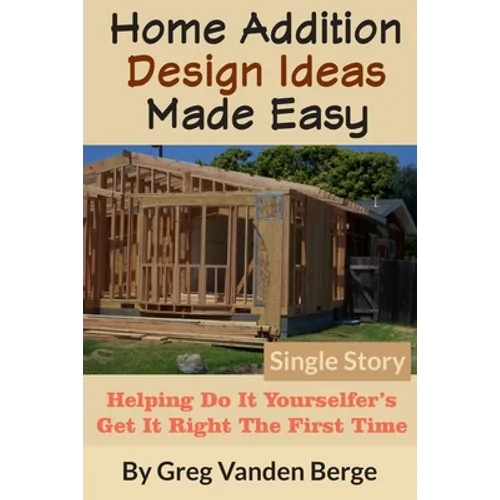 Home Addition Design Ideas Made Easy: Helping Do It Yourselfer's Get It Right The First Time - Paperback