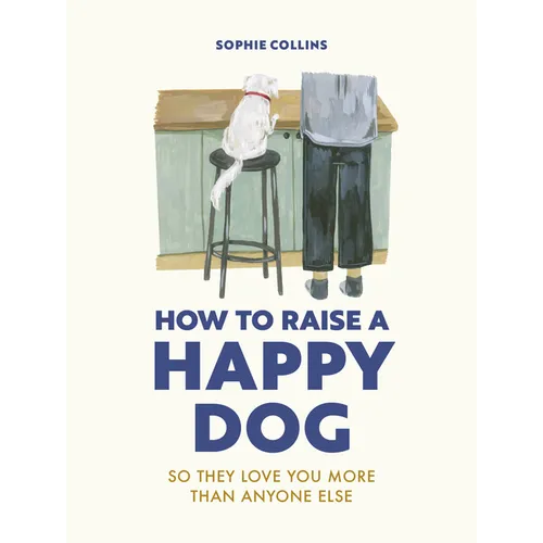 How to Raise a Happy Dog: So They Love You (More Than Anyone Else) - Hardcover