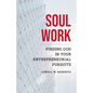 Soul Work: Finding God in Your Entrepreneurial Pursuits - Paperback