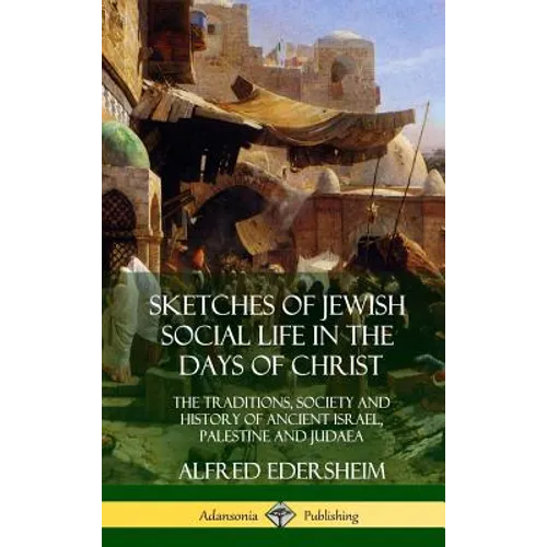 Sketches of Jewish Social Life in the Days of Christ: The Traditions, Society and History of Ancient Israel, Palestine and Judaea (Hardcover) - Hardcover