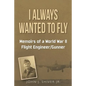 I Always Wanted To Fly: Memoirs of a World War ll Flight Engineer/Gunner - Paperback