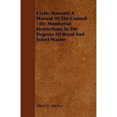 Crytic Masonry a Manual of the Council - Or, Monitorial Instructions in the Degrees of Royal and Select Master - Paperback