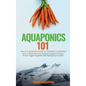 Aquaponics 101: The Easy Beginner's Guide to Aquaponic Gardening: How To Build Your Own Backyard Aquaponics System and Grow Organic Ve - Hardcover