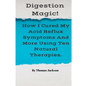 Digestion Magic!: How I Cured My Acid Reflux Symptoms And More Using Ten Natural Therapies. - Paperback