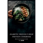 Diabetic Friendly High Protein Cookbook: The High-Protein Recipe Book for Healthy Living - Paperback