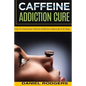 Caffeine Addiction Cure: How To Overcome Caffeine Addiction Naturally in 10 Days - Paperback