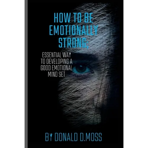 How to be Emotionally strong: Essential Way to Developing A Good Emotional Mind Set - Paperback