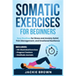 Somatic Exercises for Beginners: Easy Routines for Stress and Anxiety Relief, Pain Management, and Emotional Resilience- In Just 10 Minutes a Day - Paperback
