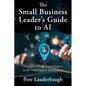 The Small Business Leader's Guide to AI: Transforming Operations with Intelligent Solutions - Paperback