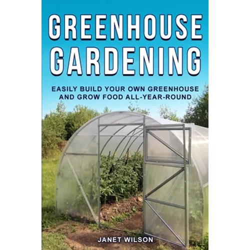 Greenhouse Gardening: Easily Build Your Own Greenhouse and Grow Food All-Year-Round - Paperback