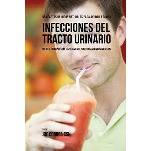 56 Recetas de Jugos Naturales Para Ayudar a Curar Infecciones Del Tracto Urinario: Mejore su Condición Rápidamente Sin Tratamientos Médicos - Paperback
