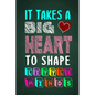 It Takes A Big Heart To Shape Little Minds: Thank you gift for teachers, teachers appreciation, year end graduation Teacher Gifts Inspirational Quotes - Paperback