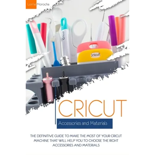 Cricut Accessories and Materials: The definitive guide to making the most of your Cricut machine by using the right accessories and materials - Paperback