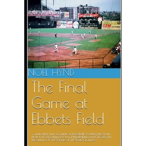 The Final Game at Ebbets Field: ....and other true accounts of baseball's Golden Age from New York, Brooklyn, Boston, Chicago and Philadelphia. By the - Paperback