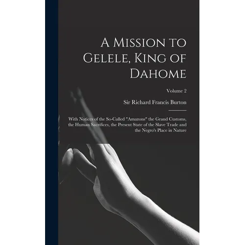 A Mission to Gelele, King of Dahome: With Notices of the So-called "Amazons" the Grand Customs, the Human Sacrifices, the Present State of the Slave T - Hardcover