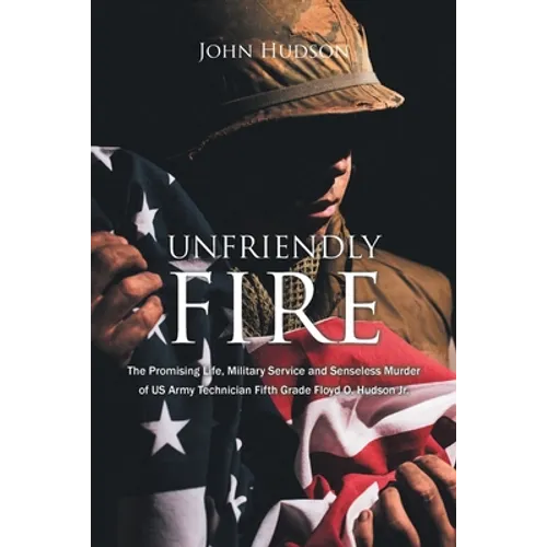 Unfriendly Fire: The Promising Life, Military Service and Senseless Murder of US Army Technician Fifth Grade Floyd O. Hudson Jr. - Paperback