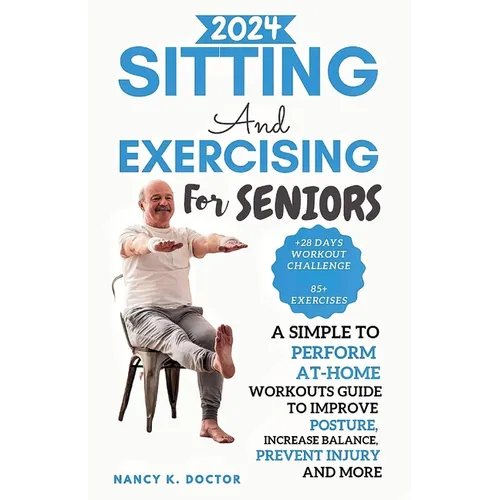 Sitting and Exercising for Seniors: A Simple To Perform At-Home Workouts Guide To Improve Posture, Increase Balance, Prevent Injury And More - Paperback
