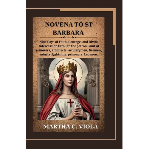 Novena to St. Barbara: Nine Days of Faith, Courage, and Divine Intercession through the patron Saint of armorers, architects, artillerymen, f - Paperback