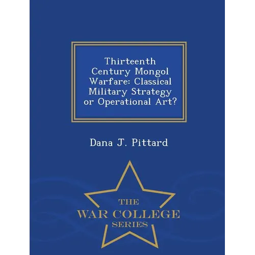 Thirteenth Century Mongol Warfare: Classical Military Strategy or Operational Art? - War College Series - Paperback