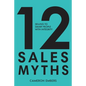 12 Sales Myths: Selling To Smart People With Integrity - Paperback