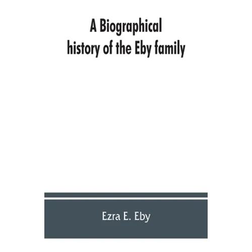 A biographical history of the Eby family, being a history of their movements in Europe during the reformation, and of their early settlement in Americ - Paperback