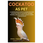 Cockatoo as Pet: A Comprehensive Guide to Caring for Your Cockatoo: Health, Nutrition, Housing, Training, and Much More to Enjoy a Happy Companionship - Paperback