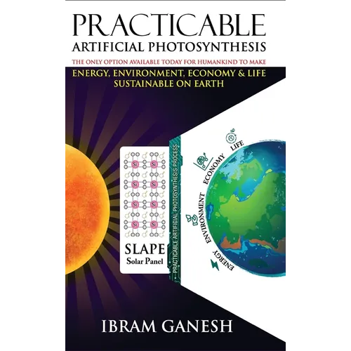 Practicable Artificial Photosynthesis - The Only Option Available Today for Humankind To Make Energy, Environment, Economy & Life Sustainable on Earth - Hardcover