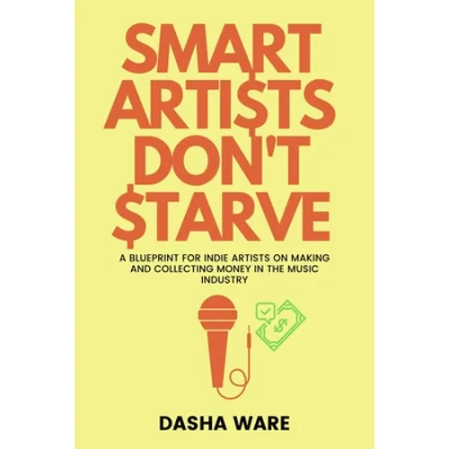 Smart Artists Don't Starve: A Blueprint For Indie Artists On Making And Collecting Money In The Music Industry - Paperback