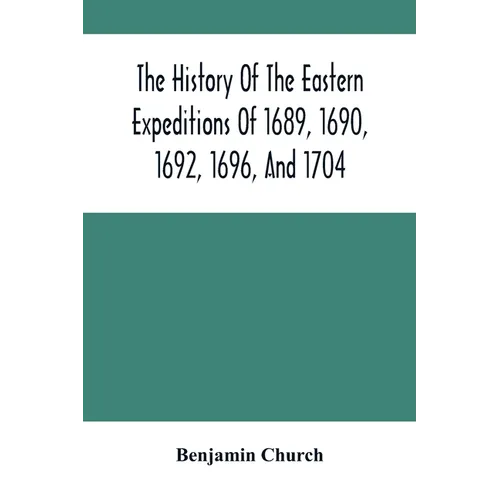 The History Of The Eastern Expeditions Of 1689, 1690, 1692, 1696, And 1704: Against The Indians And French - Paperback