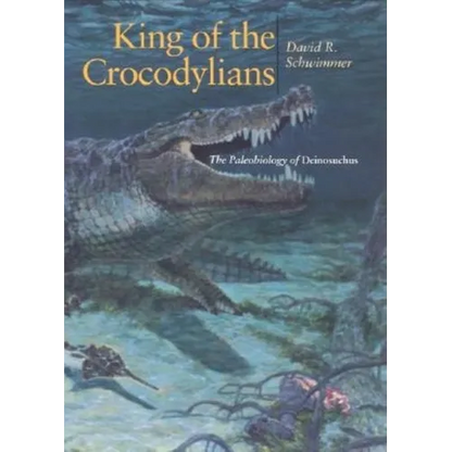 King of the Crocodylians: The Paleobiology of Deinosuchus - Hardcover