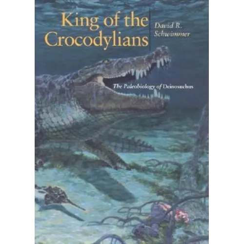 King of the Crocodylians: The Paleobiology of Deinosuchus - Hardcover