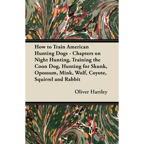 How to Train American Hunting Dogs - Chapters on Night Hunting, Training the Coon Dog, Hunting for Skunk, Opossum, Mink, Wolf, Coyote, Squirrel and Ra - Paperback