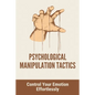 Psychological Manipulation Tactics: Control Your Emotions Effortlessly: Manipulation Tactics - Paperback