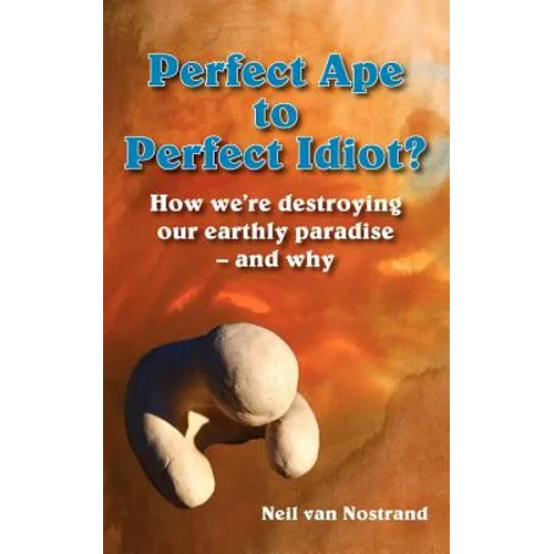 Perfect Ape to Perfect Idiot?: How We're Destroying Our Earthly Paradise - And Why - Paperback
