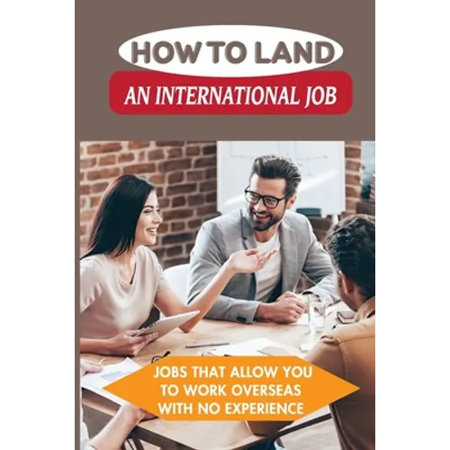 How To Land An International Job: Jobs That Allow You To Work Overseas With No Experience: Work Abroad - Paperback