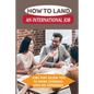 How To Land An International Job: Jobs That Allow You To Work Overseas With No Experience: Work Abroad - Paperback