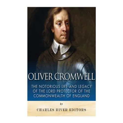 Oliver Cromwell: The Notorious Life and Legacy of the Lord Protector of the Commonwealth of England - Paperback
