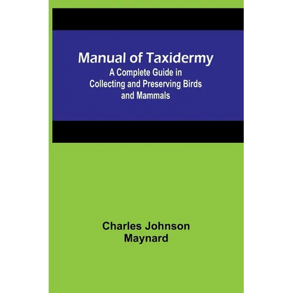 Manual of Taxidermy; A Complete Guide in Collecting and Preserving Birds and Mammals - Paperback